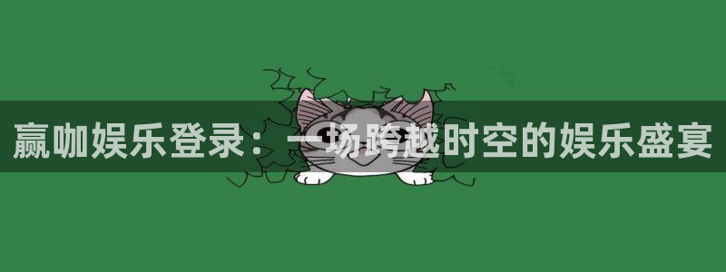 壹号app下载链接：赢咖娱乐登录：一场跨越时空的娱乐盛宴