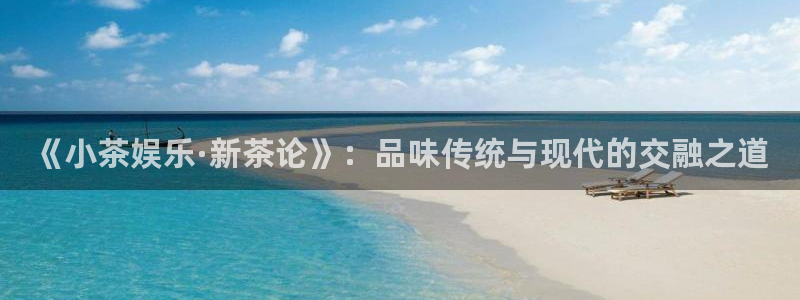 壹号平台app下载安装：《小茶娱乐·新茶论》：品味传统与现代的交融之道