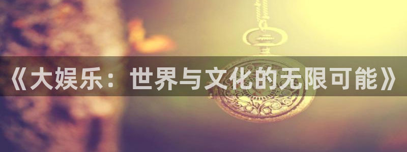 万向娱乐科技赋能,让平台更有趣：《大娱乐：世界与文化的无限可能》