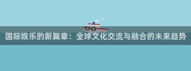 壹号平台app下载安装：国际娱乐的新篇章：全球文化交流与融合的未来趋势