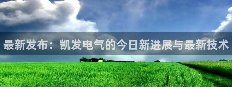 壹号国际app免费下载安装：最新发布：凯发电气的今日新进展与最新技术